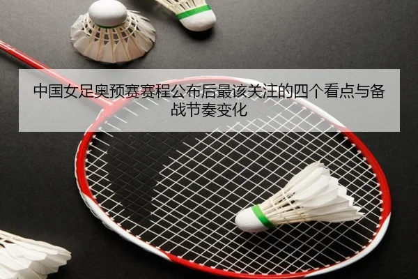 中国女足奥预赛赛程公布后最该关注的四个看点与备战节奏变化