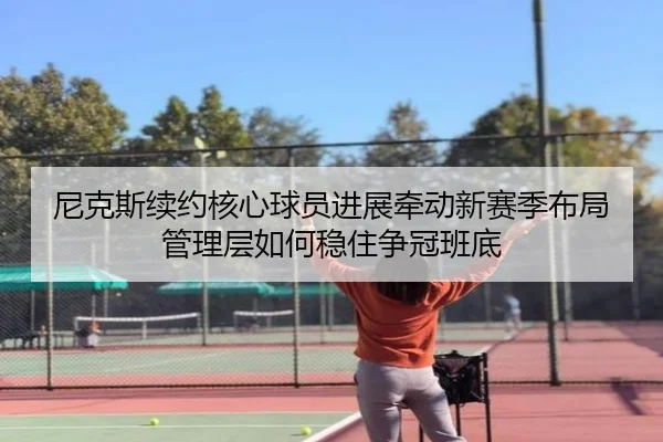 尼克斯续约核心球员进展牵动新赛季布局管理层如何稳住争冠班底（liuhecai）