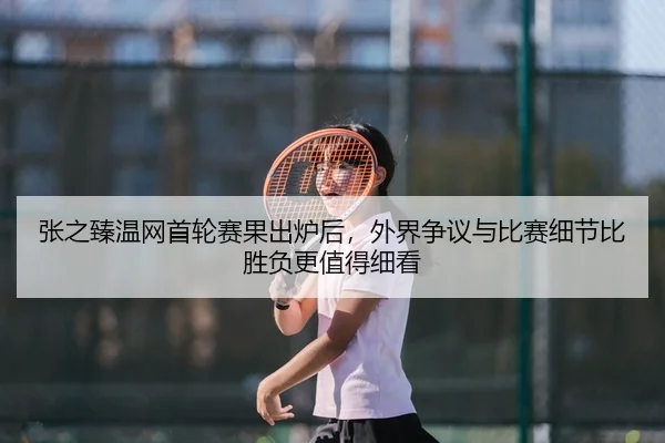 张之臻温网首轮赛果出炉后，外界争议与比赛细节比胜负更值得细看（liuhecai）